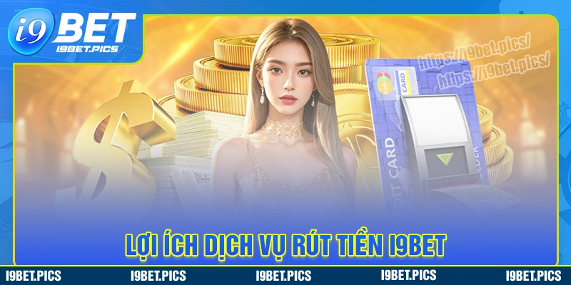 Lý do vì sao nên sử dụng dịch vụ rút tiền i9bet